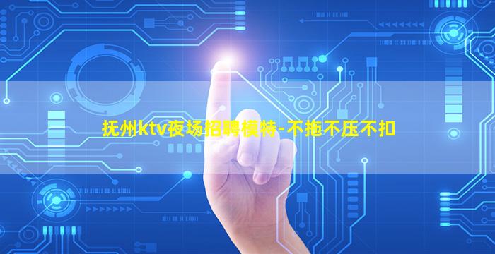 抚州ktv夜场招聘模特-不拖不压不扣