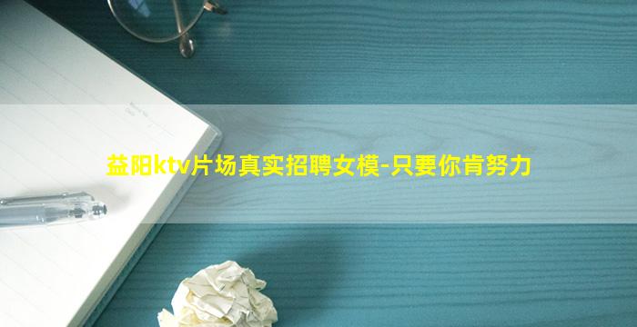 益阳ktv片场真实招聘女模-只要你肯努力