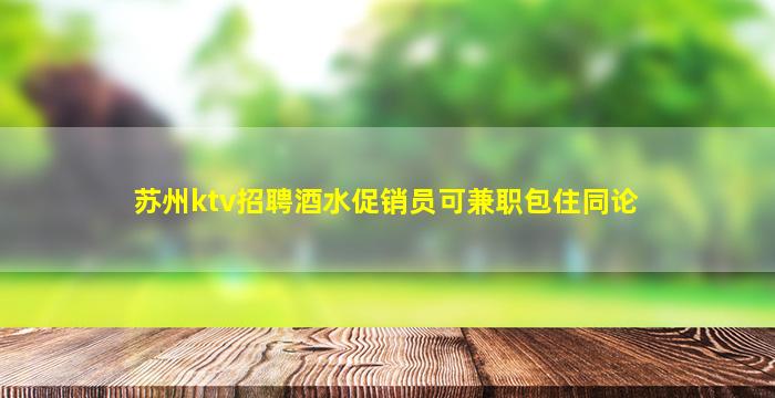 苏州ktv招聘酒水促销员可兼职包住同论
