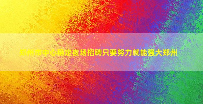 郑州市中心稳定夜场招聘只要努力就能强大郑州